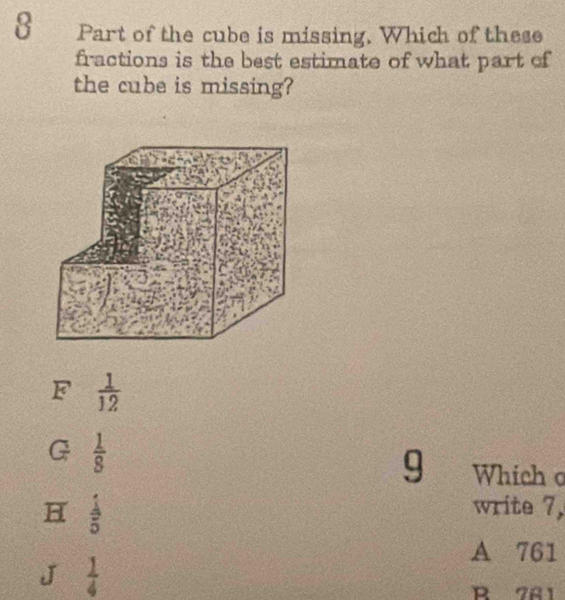 Part of the cube is missing. Which of these
fractions is the best estimate of what part of
the cube is missing?
F  1/12 
G  1/8 
9 Whích
H  1/5 
write 7,
A 761
J  1/4 
R 7A1