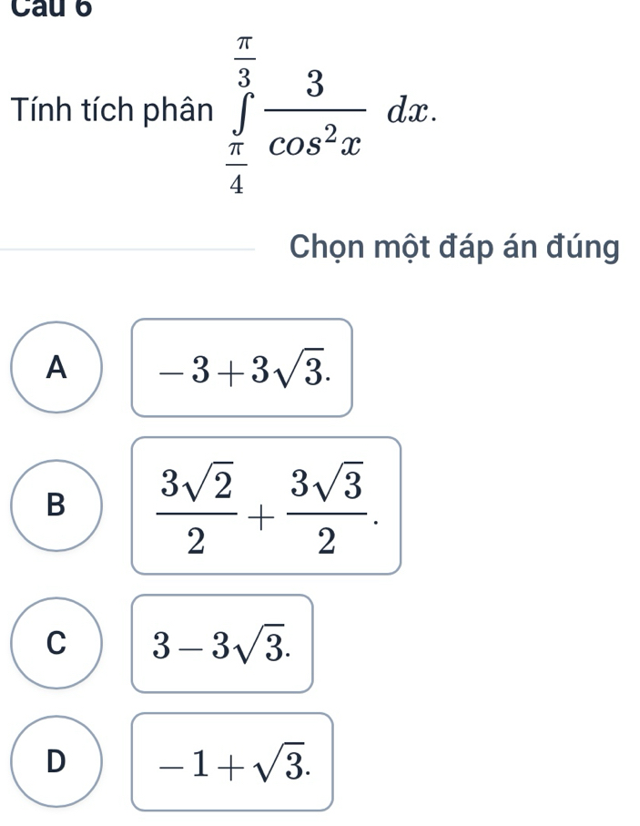 Cau 6
Tính tích phân ∈tlimits _ π /4 ^ π /3  3/cos^2x dx. 
Chọn một đáp án đúng
A -3+3sqrt(3).
B  3sqrt(2)/2 + 3sqrt(3)/2 .
C 3-3sqrt(3).
D -1+sqrt(3).