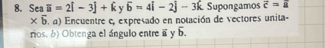 Sea overline a=2hat i-3hat j+hat k y vector b=4hat i-2hat j-3hat k Supongamos vector c=vector a
× B. a) Encuentre c, expresado en notación de vectores unita- 
rios. b) Obtenga el ángulo entre vector 8 y overline b.