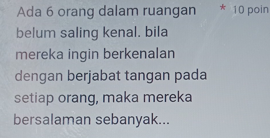 Ada 6 orang dalam ruangan * 10 poin 
belum saling kenal. bila 
mereka ingin berkenalan 
dengan berjabat tangan pada 
setiap orang, maka mereka 
bersalaman sebanyak...