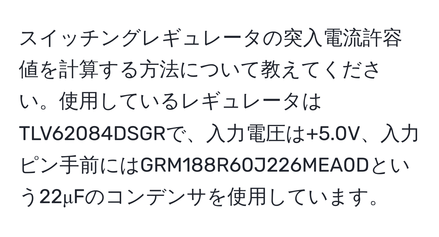 スイッチングレギュレータの突入電流許容値を計算する方法について教えてください。使用しているレギュレータはTLV62084DSGRで、入力電圧は+5.0V、入力ピン手前にはGRM188R60J226MEA0Dという22μFのコンデンサを使用しています。