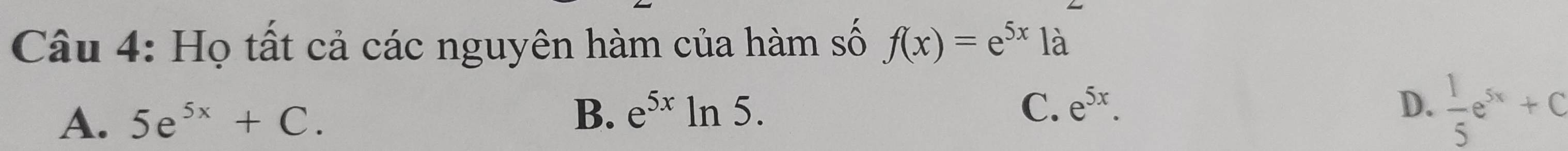 Họ tất cả các nguyên hàm của hàm số f(x)=e^(5x)1a
A. 5e^(5x)+C.
B. e^(5x)ln 5. C. e^(5x). D.  1/5 e^(5x)+C