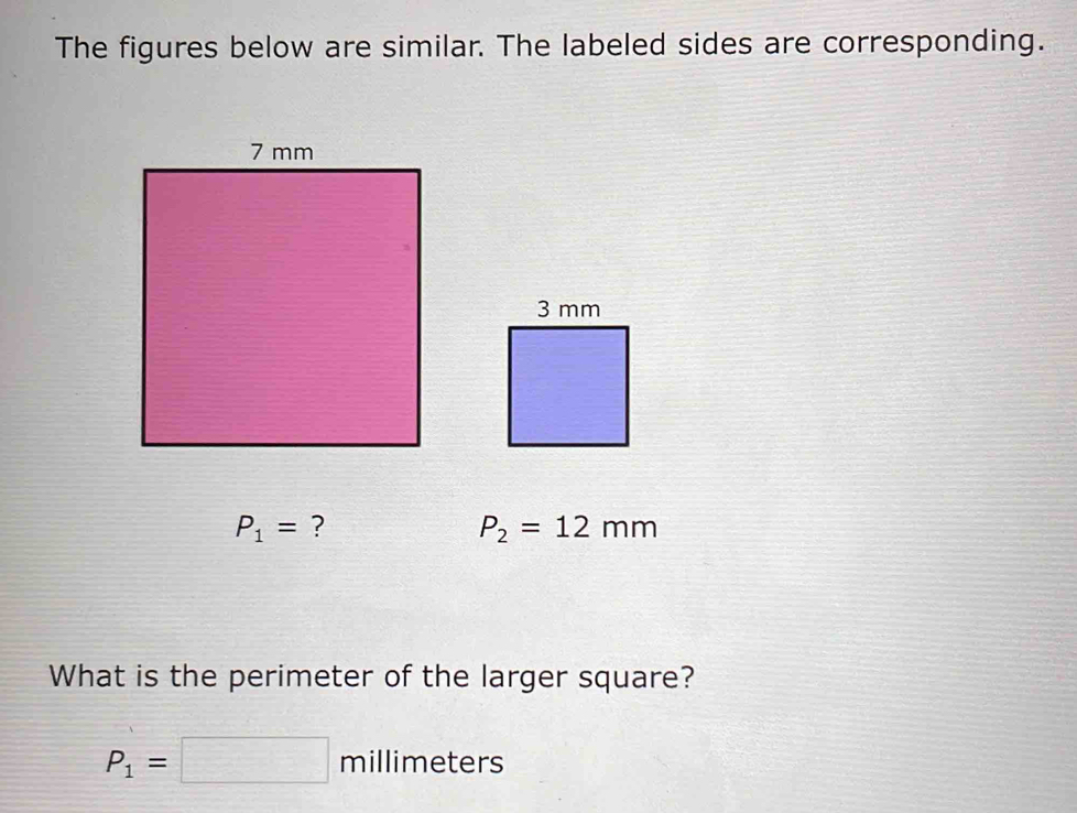 The figures below are similar. The labeled sides are corresponding.
P_1= ?
P_2=12mm
What is the perimeter of the larger square?
P_1=□ millimeters