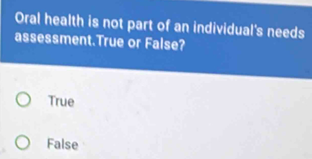 Oral health is not part of an individual's needs
assessment.True or False?
True
False