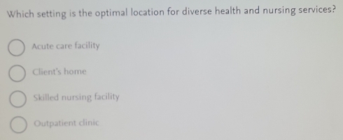 Which setting is the optimal location for diverse health and nursing services?
Acute care facility
Client's home
Skilled nursing facility
Outpatient clinic