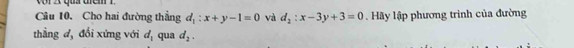 vor 2 qu tiểm 1. 
Câu 10. Cho hai đường thẳng d_1:x+y-1=0 và d_2:x-3y+3=0. Hãy lập phương trình của đường 
thẳng đ, đổi xứng với d_1 qua d_2.