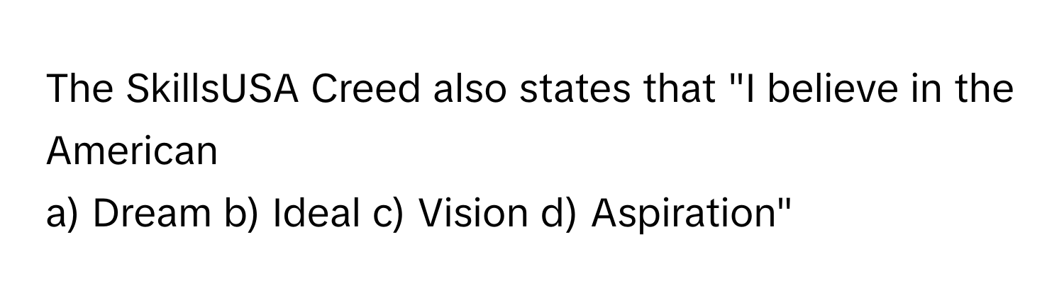 The SkillsUSA Creed also states that "I believe in the American 
a) Dream b) Ideal c) Vision d) Aspiration"