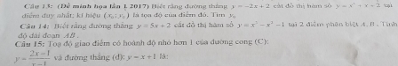 Cầu 13: (Để minh họa lần 1 2017) Biết rằng đường tháng y=-2x+2 cát đô thị hàm số y=x^2+x+2
điểm đuy nhất; kí hiệu (x_01,x_0) ) là tọa độ của điểm đó. Tìm y_0
Câu 14: Biết rằng đường thắng y=5x+2 cất đồ thị hàm số y=x^3-x^2-1 ti 2 điểm phân biệt A. B . Tính 
độ đài đoạn AB. 
Cầu 15: Toạ độ giao điểm có hoành độ nhỏ hơn 1 của đường cong (C):
y= (2x-1)/x-1  và đường thẳng (d): y=x+1 1à: