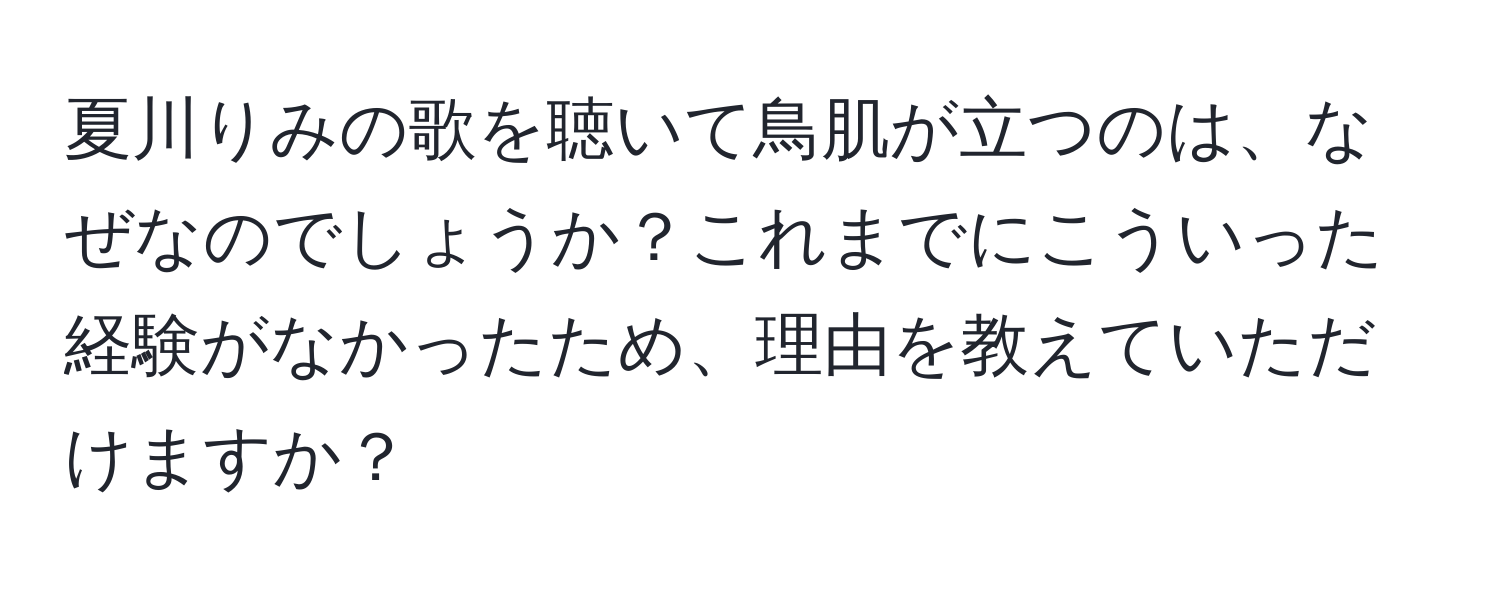 夏川りみの歌を聴いて鳥肌が立つのは、なぜなのでしょうか？これまでにこういった経験がなかったため、理由を教えていただけますか？