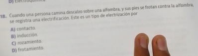 Cuando una persona camina descalzo sobre una alfombra, y sus píes se frotan contra la alfombra,
se registra una electrificación. Este es un tipo de electrización por
A) contacto.
B) inducción.
C) rozamiento.
D) frotamiento.