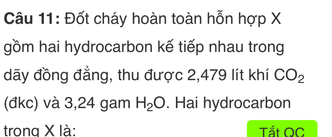 Đốt cháy hoàn toàn hỗn hợp X
gồm hai hydrocarbon kế tiếp nhau trong 
dãy đồng đẳng, thu được 2,479 lít khí CO_2
(đkc) và 3,24 gam H_2O. Hai hydrocarbon 
trong X là: Tắt QC