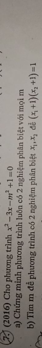 7.) (2016) Cho phương trình x^2-3x-m^2+1=0
a) Chứng minh phương trình luôn có 2 nghiệm phân biệt với mọi m
b) Tìm m đề phương trình có 2 nghiệm phân biệt x_1, x_2 đe (x_1+1)(x_2+1)=1