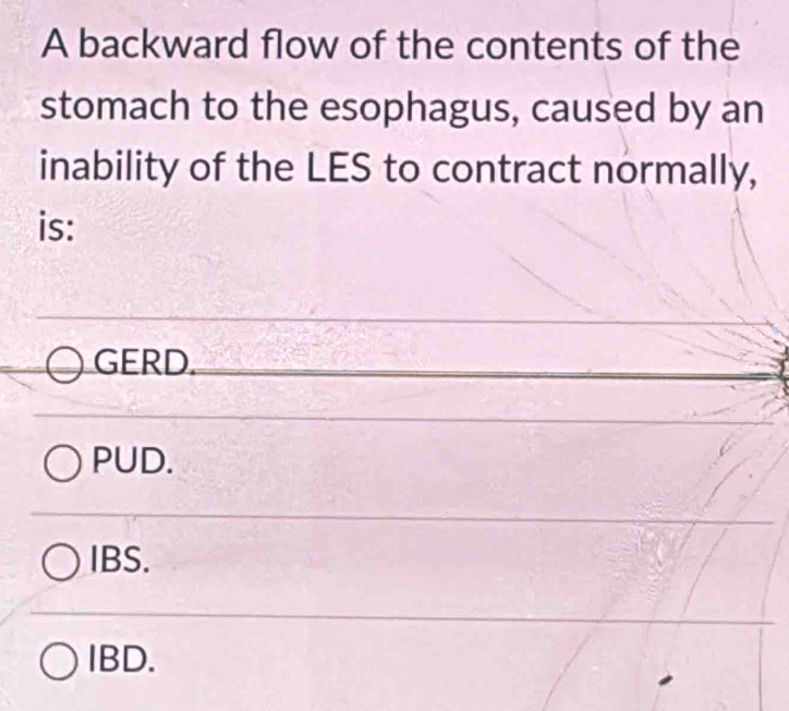 A backward flow of the contents of the
stomach to the esophagus, caused by an
inability of the LES to contract normally,
is:
GERD.
PUD.
IBS.
IBD.