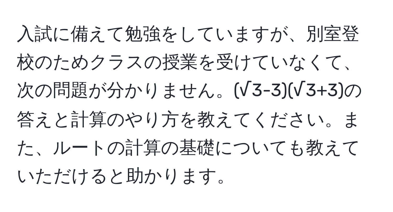 入試に備えて勉強をしていますが、別室登校のためクラスの授業を受けていなくて、次の問題が分かりません。(√3-3)(√3+3)の答えと計算のやり方を教えてください。また、ルートの計算の基礎についても教えていただけると助かります。