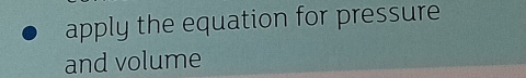 apply the equation for pressure 
and volume