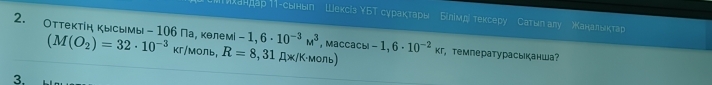 Τикандар ΤΤ-сьны Шексіз ΥБТ сγракτары Бίлίмバ τексеру Catun ary жаналыктар 
2. Оттеκтίн кысымы - 106 Па, келемί (M(O_2)=32· 10^(-3)kr/Mc DNb, R=8,31 Дж/К·моль)
-1,6· 10^(-3)M^3 , Macca |-1,6· 10^(-2)* r температурасыканша? 
3.