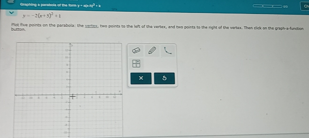 Graphing a parabola of the form y=a(x+1)^2+k
__ Ch
y=-2(x+5)^2+1
Flot five points on the parabola: the vertex, two points to the left of the vertex, and two points to the right of the vertex. Then click on the graph-a-function
button.
5