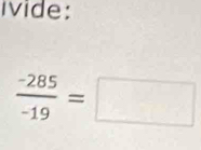 ivide:
 (-285)/-19 =□