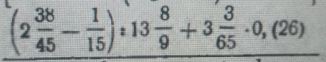 (2 38/45 - 1/15 ):13 8/9 +3 3/65 · 0,(26)