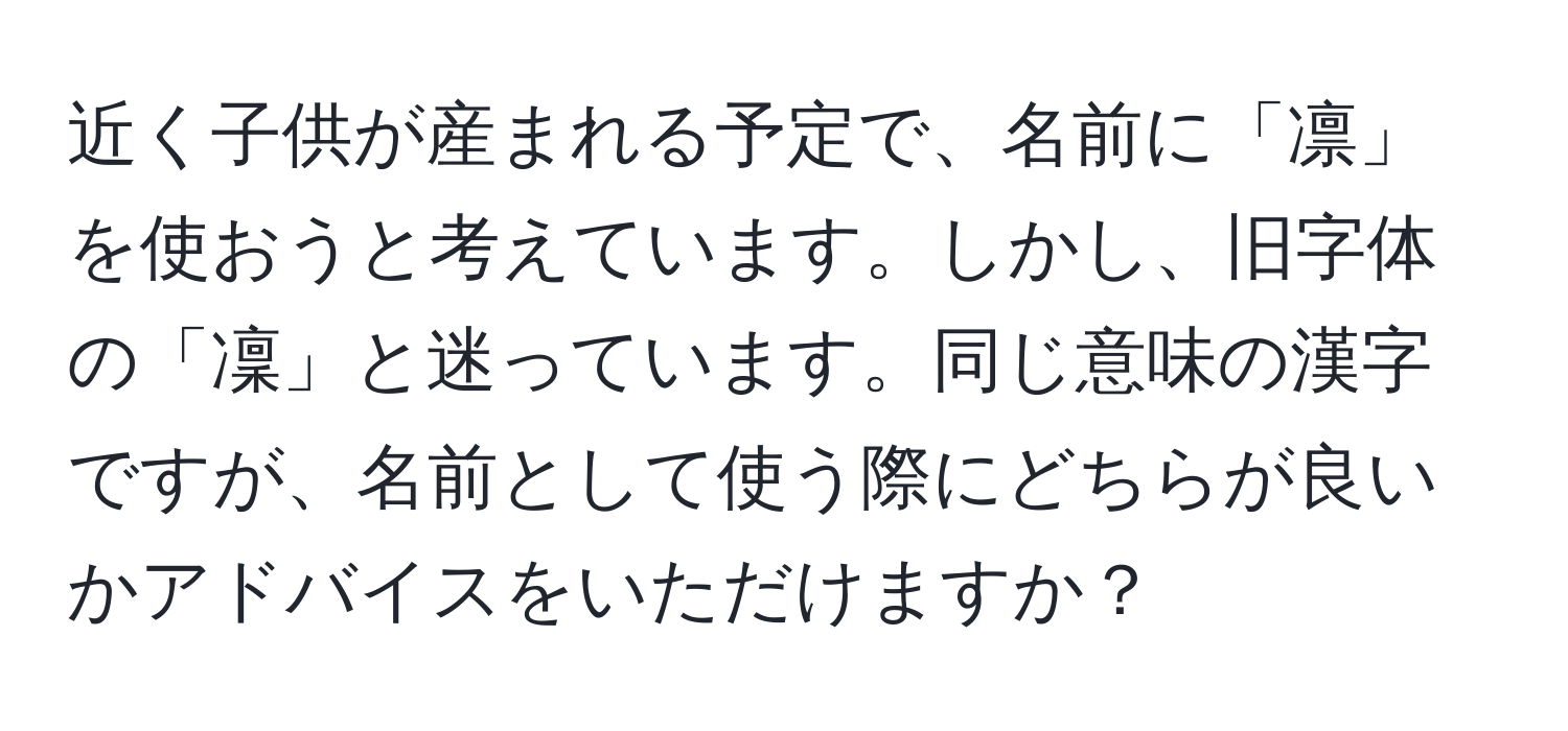 近く子供が産まれる予定で、名前に「凛」を使おうと考えています。しかし、旧字体の「凜」と迷っています。同じ意味の漢字ですが、名前として使う際にどちらが良いかアドバイスをいただけますか？