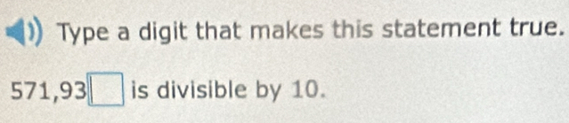 Type a digit that makes this statement true.
571,93□ is divisible by 10.