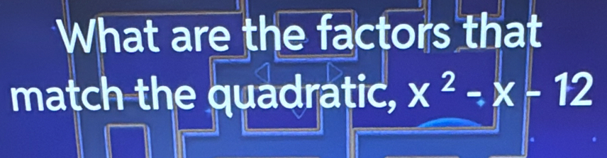 What are the factors that 
match the quadratic, x^2-x-12