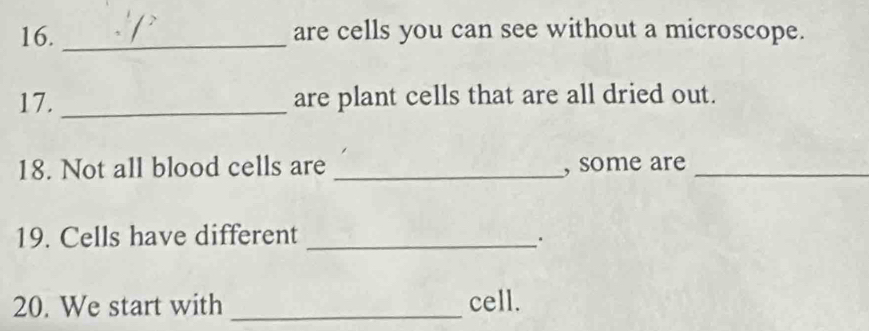 are cells you can see without a microscope. 
17. _are plant cells that are all dried out. 
18. Not all blood cells are _, some are_ 
19. Cells have different_ 
. 
20. We start with _cell.