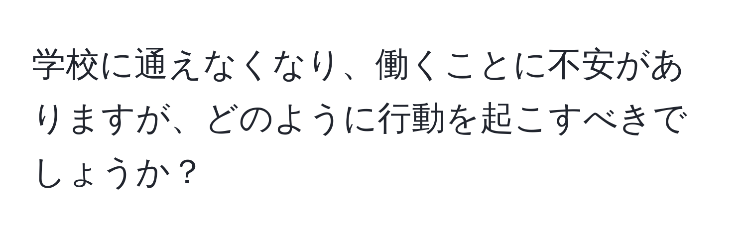 学校に通えなくなり、働くことに不安がありますが、どのように行動を起こすべきでしょうか？