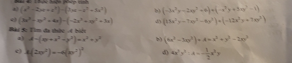 Bai 4: Thuợc huện phép tỉnh 
2) (x^2-2x+z^2)-(3x-z^2+5x^2) b) (-3x^2y-2xy^2+6)+(-x^2y+5xy^2-1)
c) (3x^3-xy^2+4x)-(-2x^3+xy^2+3x) d) (15x^2y-7xy^2-6y^2)+(-12x^2y+7xy^2)
Bài 5: Tìm đa thức A biết 
2) A-(xy+x^2-y^2)=x^2+y^2 b) (6x^2-3xy^2)+A=x^2+y^2-2xy^2
c) 4(2xy^2)=-6(xy^2)^2 4x^3y^2:A=- 1/2 x^2y
d)