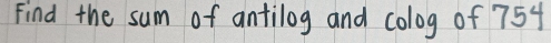 Find the sum of antilog and colog of 754