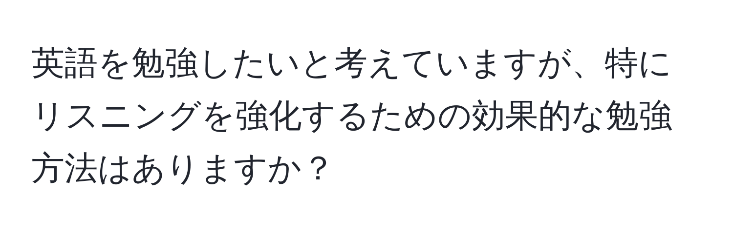 英語を勉強したいと考えていますが、特にリスニングを強化するための効果的な勉強方法はありますか？