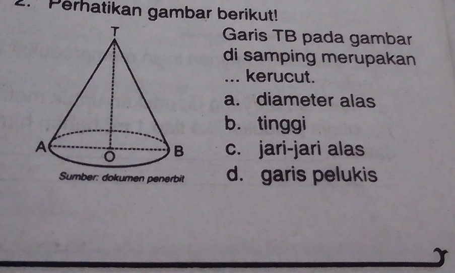 Perhatikan gambar berikut!
Garis TB pada gambar
di samping merupakan
... kerucut.
a. diameter alas
b. tinggi
c. jari-jari alas
d. garis pelukis