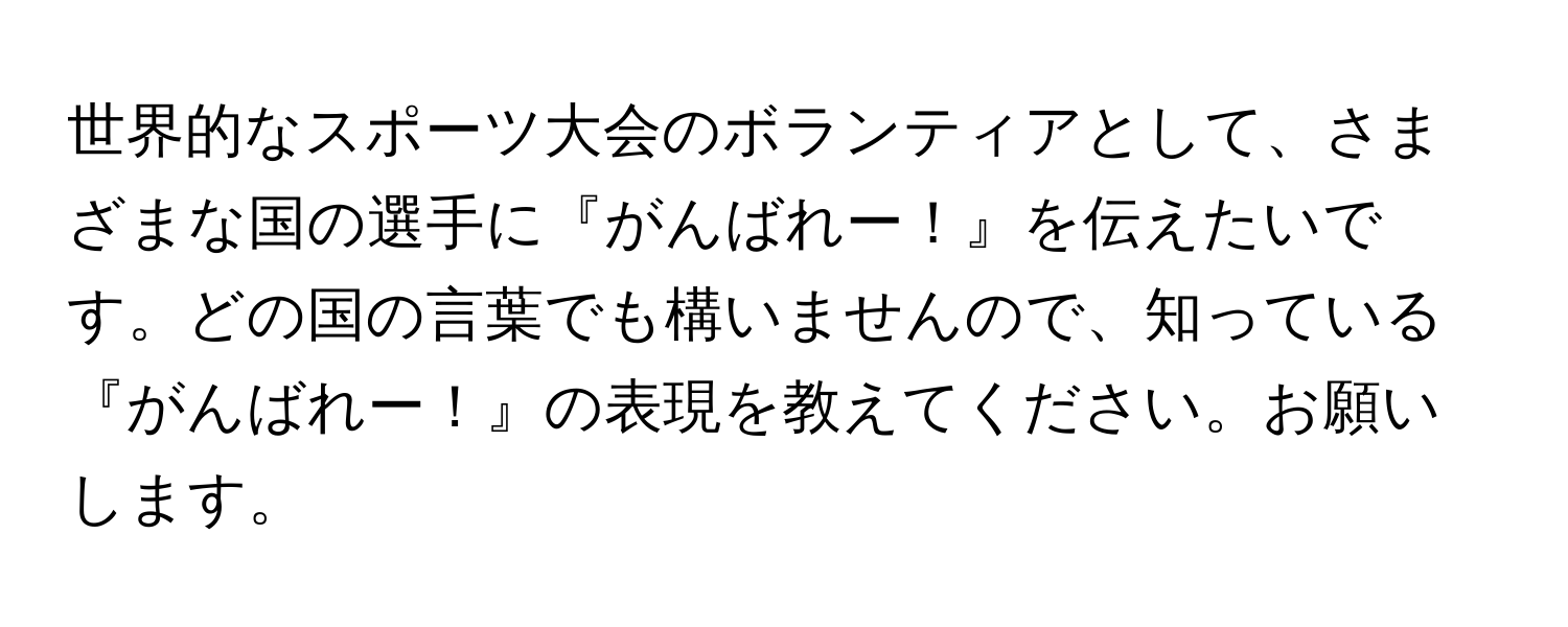 世界的なスポーツ大会のボランティアとして、さまざまな国の選手に『がんばれー！』を伝えたいです。どの国の言葉でも構いませんので、知っている『がんばれー！』の表現を教えてください。お願いします。