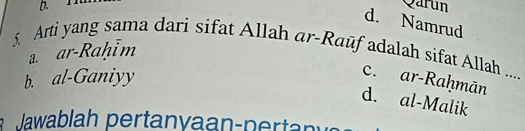 Qarun
d. Namrud
5. Arti yang sama dari sifat Allah ar-Raūf adalah sifat Allah ....
a. ar-Raḥim
b. al-Ganiyy
c. ar-Raḥmān
d. al-Malik
Jawablah pertanyaan-perta