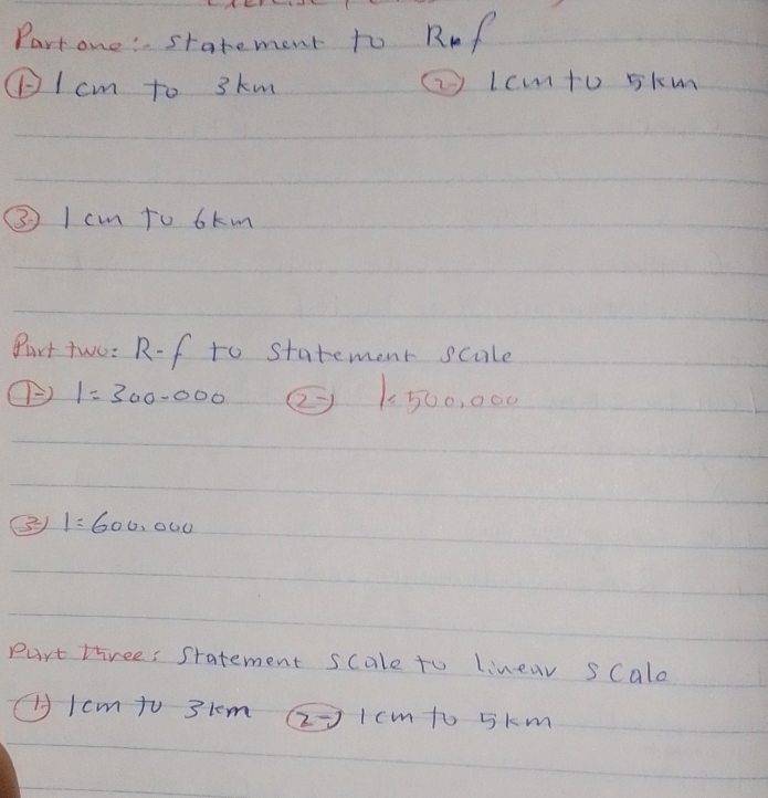 Partone: statement to RoP 
Icm to 3km ②lcto 5km
③ I cm to 6km
Port two: R- f to statement scale
boxed 1=300-000 ② k_50 o, 000
②) 1=600,000
Purt three: statement scale to Linear sCalo 
(Icm to 3km (2>l cmto 5k m