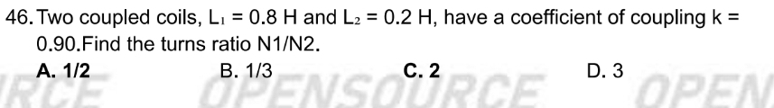 Two coupled coils, L_1=0.8H and L_2=0.2H , have a coefficient of coupling k=
0.90.Find the turns ratio N1/N2.
A. 1/2 B. 1/3 C. 2 D. 3