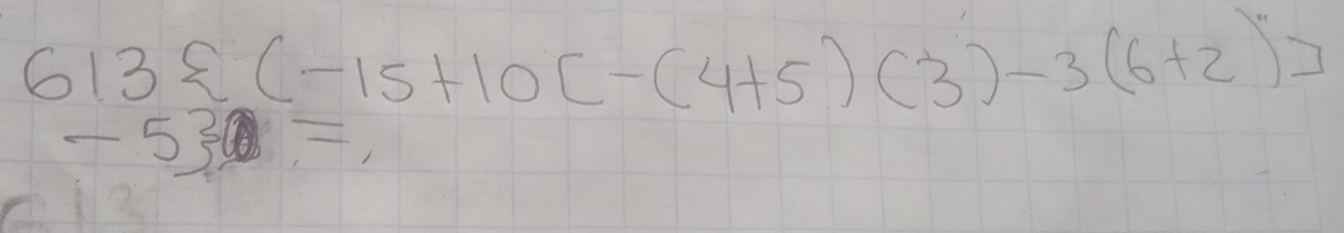 613 (-15+10[-(4+5)(3)-3(6+2)]
-5 =