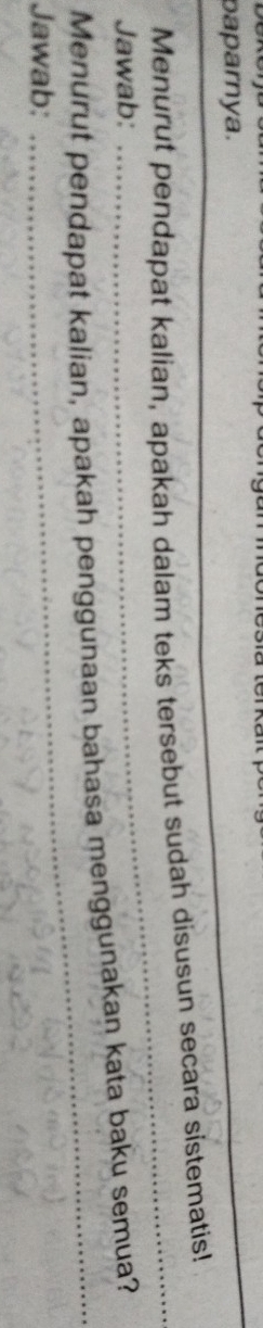 paparnya. 
_ 
_ 
Menurut pendapat kalian, apakah dalam teks tersebut sudah disusun secara sistematis! 
Jawab: 
Menurut pendapat kalian, apakah penggunaan bahasa menggunakan kata baku semua? 
Jawab: 
_