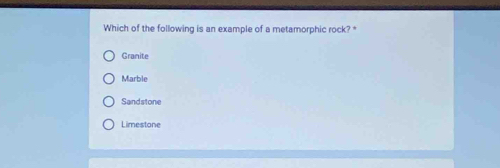 Which of the following is an example of a metamorphic rock? *
Granite
Marble
Sandstone
Limestone