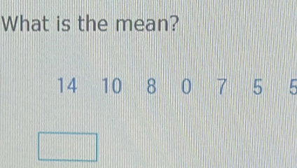 What is the mean?
14 10 8 0 7 5