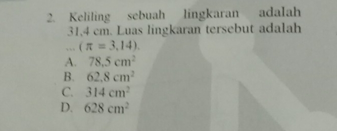 Keliling sebuah lingkaran adalah
31,4 cm. Luas lingkaran tersebut adalah
(π =3,14).
A. 78.5cm^2
B. 62.8cm^2
C. 314cm^2
D. 628cm^2