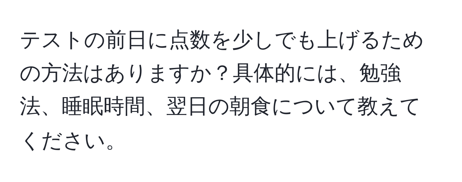 テストの前日に点数を少しでも上げるための方法はありますか？具体的には、勉強法、睡眠時間、翌日の朝食について教えてください。