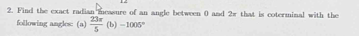 Find the exact radian measure of an angle between 0 and 2π that is coterminal with the 
following angles: (a)  23π /5  (b) -1005°