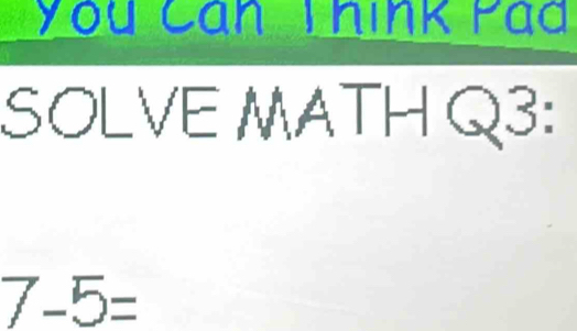 You Cán Thínk Pád 
SOLVE MATH Q3:
7-5=