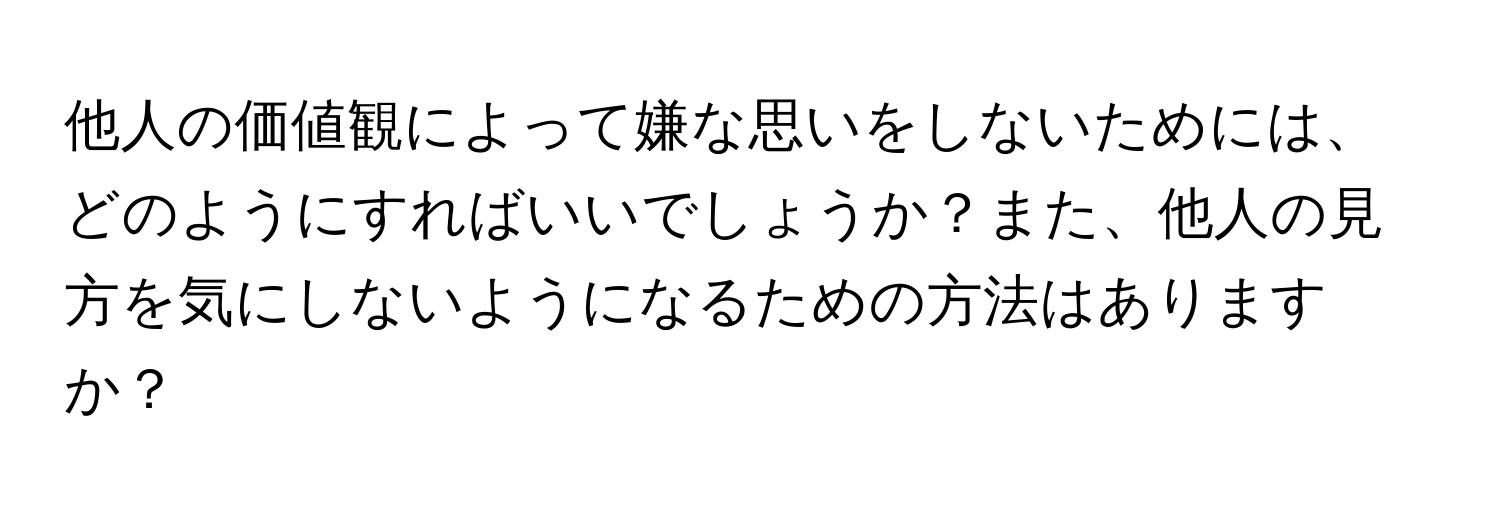 他人の価値観によって嫌な思いをしないためには、どのようにすればいいでしょうか？また、他人の見方を気にしないようになるための方法はありますか？