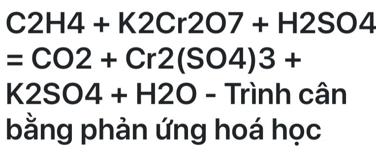 C2H4+K2Cr2O7+H2SO4
=CO2+Cr2(SO4)3+
K2SO4+H2O - Trình cân 
bằng phản ứng hoá học