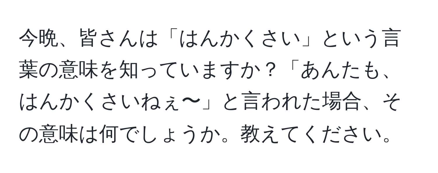 今晩、皆さんは「はんかくさい」という言葉の意味を知っていますか？「あんたも、はんかくさいねぇ〜」と言われた場合、その意味は何でしょうか。教えてください。