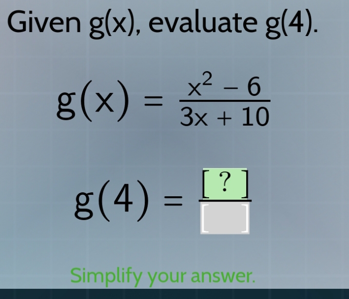 Given g(x) , evaluate g(4).
g(x)= (x^2-6)/3x+10 
g(4)= [?]/□  
Simplify your answer.