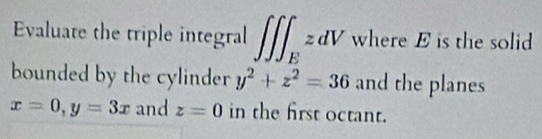 Evaluate the triple integral ∈t ∈t ∈t _EzdV where E is the solid 
bounded by the cylinder y^2+z^2=36 and the planes
x=0, y=3x and z=0 in the first octant.