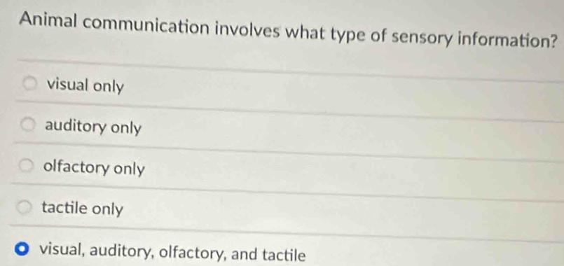 Animal communication involves what type of sensory information?
visual only
auditory only
olfactory only
tactile only
. visual, auditory, olfactory, and tactile